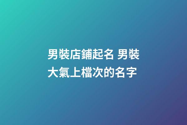 男裝店鋪起名 男裝大氣上檔次的名字